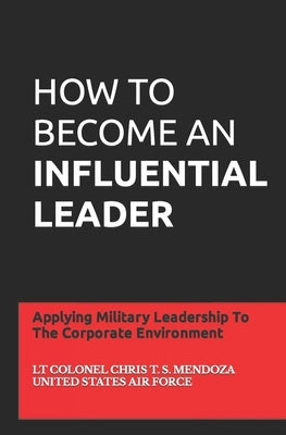 How to Become an Influential Leader: Applying Military Leadership To The Corporate Environment Paperback Independently Published