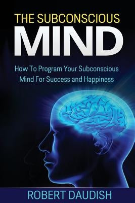 The Subconscious Mind: How To Program Your Subconscious Mind For Success and Happiness by Daudish, Robert