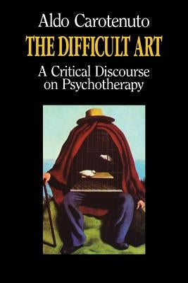 The Difficult Art: A Critical Discourse on Psychotherapy by Carotenuto, Aldo