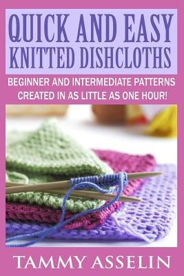 Quick and Easy Knitted Dishcloths: Beginner to Intermediate Patterns Created in as Little as One Hour! by Asselin, Tammy