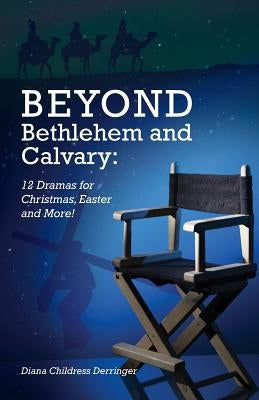 Beyond Bethlehem and Calvary: 12 Dramas for Christmas, Easter and More! by Derringer, Diana