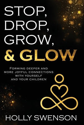 Stop, Drop, Grow, & Glow: Forming Deeper and More Joyful Connections with Yourself and Your Children by Swenson, Holly
