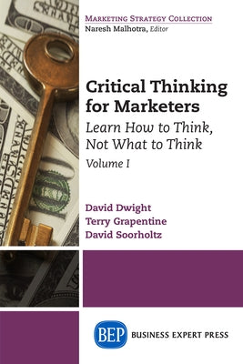 Critical Thinking for Marketers, Volume I: Learn How to Think, Not What to Think by Dwight, David