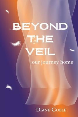 Beyond the Veil: Our Journey Home by Goble, Diane