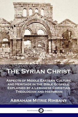 The Syrian Christ: Aspects of Middle Eastern Culture and Heritage in the Bible Gospels, Explained by a Lebanese Christian Theologian and Paperback Pantianos Classics