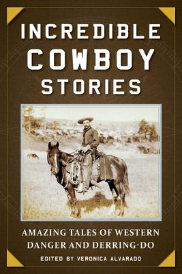 Incredible Cowboy Stories: Amazing Tales of Western Danger and Derring-Do by Alvarado, Veronica