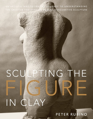 Sculpting the Figure in Clay: An Artistic and Technical Journey to Understanding the Creative and Dynamic Forces in Figurative Sculpture by Rubino, Peter