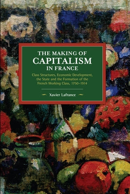 The Making of Capitalism in France: Class Structures, Economic Development, the State and the Formation of the French Working Class, 1750-1914 Paperback Haymarket Books
