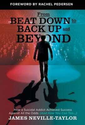 From Beat Down to Back Up and Beyond: How a Suicidal Addict Achieved Success Against All the Odds (And How You Can Too...) by Neville-Taylor, James