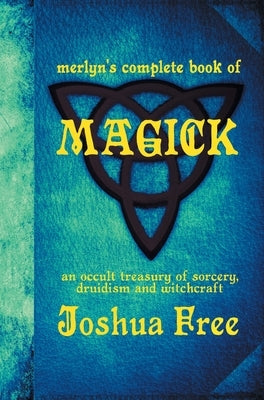 Merlyn's Complete Book of Magick: An Occult Treasury of Sorcery, Druidism & Witchcraft by Free, Joshua