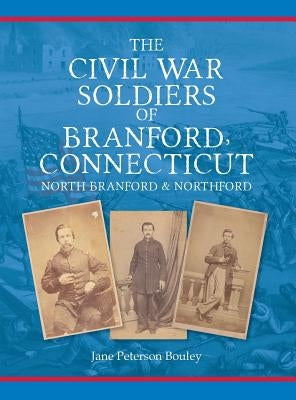 The Civil War Soldiers of Branford, Connecticut: Including North Branford and Northford by Bouley, Jane Peterson