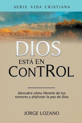 Dios está en Control: Descubre cómo librarte de tus temores y disfrutar la paz de Dios by Lozano, Jorge