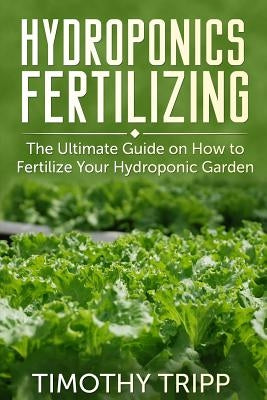 Hydroponics Fertilizing: The Ultimate Guide on How to Fertilize Your Hydroponic Garden Paperback Createspace Independent Publishing Platform