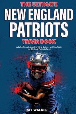 The Ultimate New England Patriots Trivia Book: A Collection of Amazing Trivia Quizzes and Fun Facts For Die-Hard Patriots Fans! by Walker, Ray
