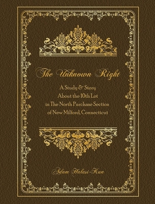 The Unknown Right: A Study and Story About the 10th Lot in the North Purchase Section of New Milford, Connecticut by Halasi-Kun, Adam