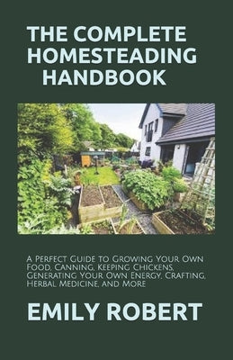 The Complete Homesteading Handbook: A Perfect Guide to Growing Your Own Food, Canning, Keeping Chickens, Generating Your Own Energy, Crafting, Herbal Paperback Independently Published
