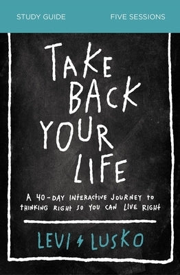 Take Back Your Life Study Guide: A 40-Day Interactive Journey to Thinking Right So You Can Live Right by Lusko, Levi