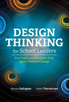 Design Thinking for School Leaders: Five Roles and Mindsets That Ignite Positive Change by Gallagher, Alyssa