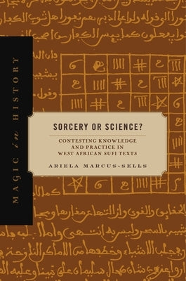 Sorcery or Science?: Contesting Knowledge and Practice in West African Sufi Texts by Marcus-Sells, Ariela