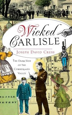 Wicked Carlisle: The Dark Side of the Cumberland Valley by Cress, Joseph David