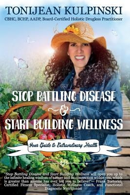 Stop Battling Disease and Start Building Wellness: Your Guide to Extraordinary Health by Kulpinski Cbhc, Tonijean