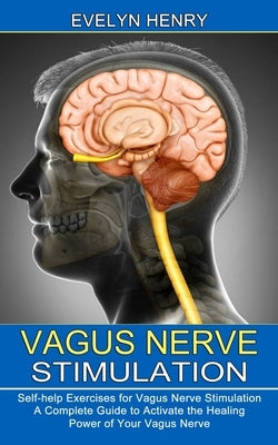 Vagus Nerve Stimulation: A Complete Guide to Activate the Healing Power of Your Vagus Nerve (Self-help Exercises for Vagus Nerve Stimulation) by Henry, Evelyn