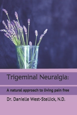 Trigeminal Neuralgia: A natural approach to successful nerve pain management by West-Stellick N. D., Danielle