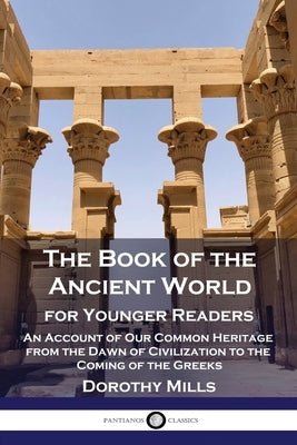 The Book of the Ancient World: For Younger Readers - An Account of Our Common Heritage from the Dawn of Civilization to the Coming of the Greeks Paperback Pantianos Classics