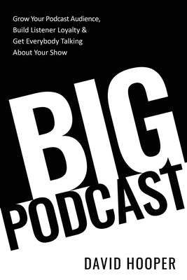 Big Podcast - Grow Your Podcast Audience, Build Listener Loyalty, and Get Everybody Talking About Your Show by Hooper, David