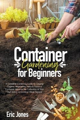 Container Gardening for Beginners: A complete Gardening Guide to Growing Organic Vegetables, Herbs & Fruit in a Container. Ideas for the cultivation o Paperback Independently Published