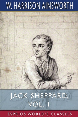 Jack Sheppard, Vol. 1 (Esprios Classics): A Romance by Ainsworth, W. Harrison