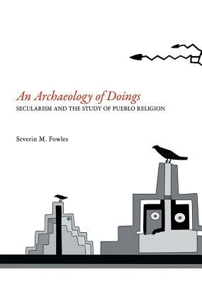 Archaeology of Doings: Secularism and the Study of Pueblo Religion. Severin M. Fowles by Fowles, Severin M.