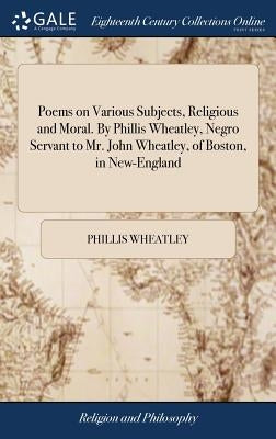 Poems on Various Subjects, Religious and Moral. By Phillis Wheatley, Negro Servant to Mr. John Wheatley, of Boston, in New-England by Wheatley, Phillis