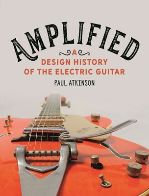 Amplified: A Design History of the Electric Guitar by Atkinson, Paul