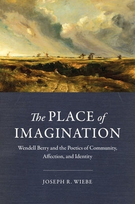 The Place of Imagination: Wendell Berry and the Poetics of Community, Affection, and Identity by Wiebe, Joseph R.