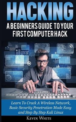 Hacking: A Beginners Guide To Your First Computer Hack; Learn To Crack A Wireless Network, Basic Security Penetration Made Easy by White, Kevin