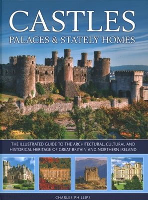 Castles, Palaces & Stately Homes: The Illustrated Guide to the Architectural, Cultural and Historical Heritage of Great Britain and Northern Ireland by Phillips, Charles