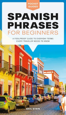 Spanish Phrases for Beginners: A Foolproof Guide to Everyday Terms Every Traveler Needs to Know by Stein, Gail