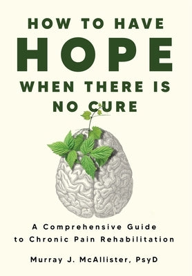 How to Have Hope When There is No Cure: A comprehensive guide to chronic pain rehabilitation by McAllister, Murray J.