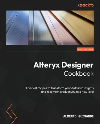 Alteryx Designer Cookbook: Over 60 recipes to transform your data into insights and take your productivity to a new level by Guisande, Alberto