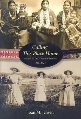 Calling This Place Home: Women on the Wisconsin Frontier, 1850-1925 Paperback Minnesota Historical Society Press