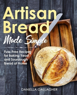 Artisan Bread Made Simple: Fuss-Free Recipes for Baking Yeast and Sourdough Bread at Home [A Cookbook] Paperback Independently Published
