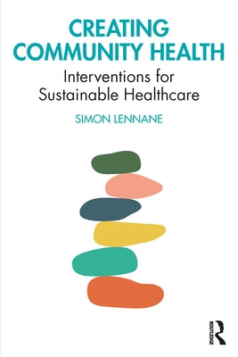 Creating Community Health: Interventions for Sustainable Healthcare by Lennane, Simon