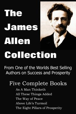 The James Allen Collection: As a Man Thinketh, All These Things Added, the Way of Peace, Above Life's Turmoil, the Eight Pillars of Prosperity by Allen, James