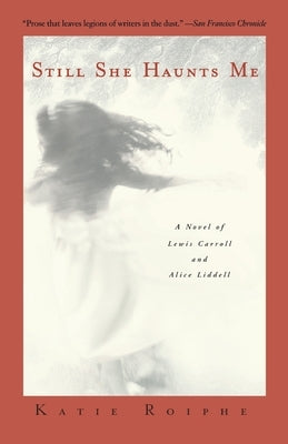 Still She Haunts Me: A Novel of Lewis Carroll and Alice Liddell by Roiphe, Katie