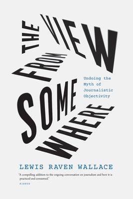 The View from Somewhere: Undoing the Myth of Journalistic Objectivity Paperback University of Chicago Press