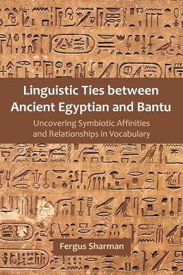 Linguistic Ties between Ancient Egyptian and Bantu: Uncovering Symbiotic Affinities and Relationships in Vocabulary by Sharman, Fergus