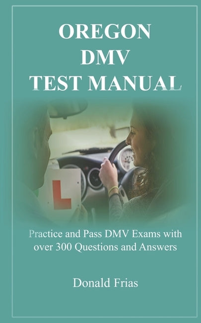 Oregon DMV Test Manual: Practice and Pass DMV Exams with over 300 Questions and Answers by Frias, Donald