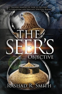 The Seer's Objective: A Training Manual on How to Decipher the Supernatural and Navigate Spiritual Realms Paperback Palmetto Publishing