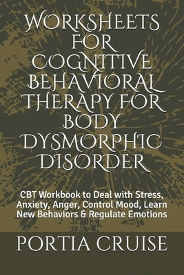 Worksheets for Cognitive Behavioral Therapy for Body Dysmorphic Disorder: CBT Workbook to Deal with Stress, Anxiety, Anger, Control Mood, Learn New Be by Cruise, Portia